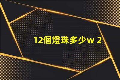 12個燈珠多少w 200個燈珠是多少W
